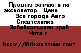 Продаю запчасти на эксковатор › Цена ­ 10 000 - Все города Авто » Спецтехника   . Забайкальский край,Чита г.